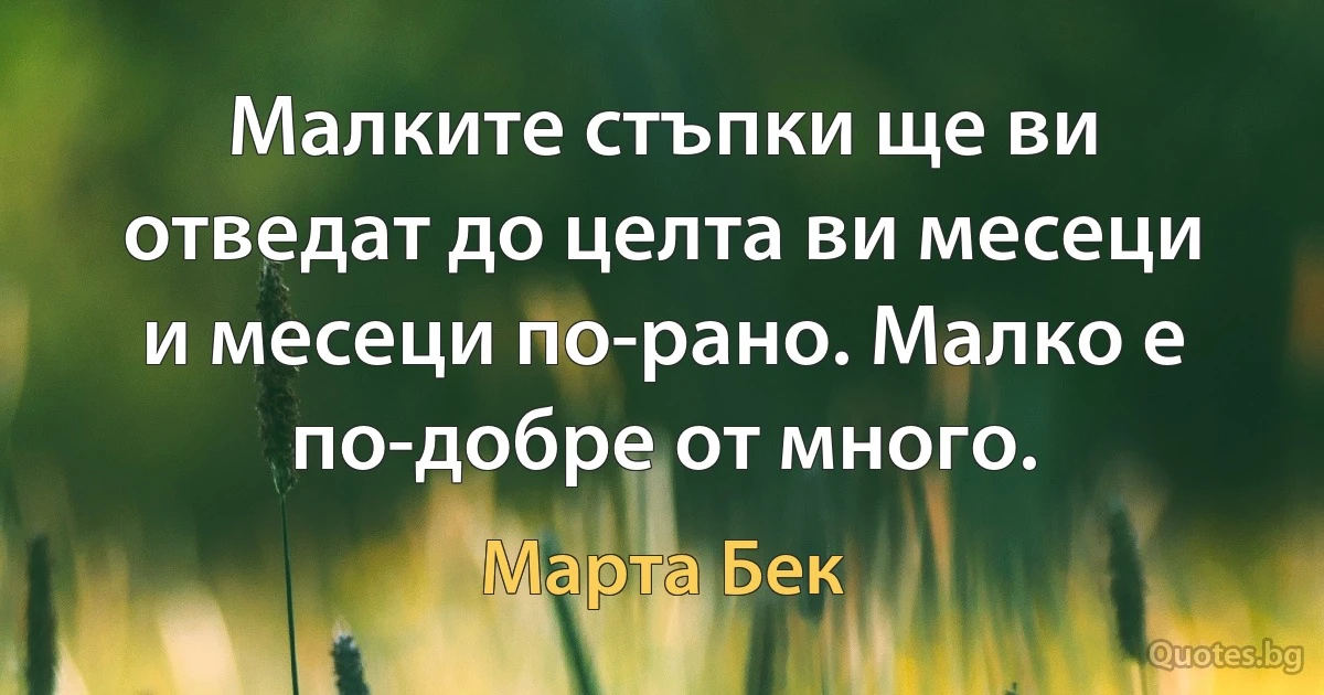 Малките стъпки ще ви отведат до целта ви месеци и месеци по-рано. Малко е по-добре от много. (Марта Бек)