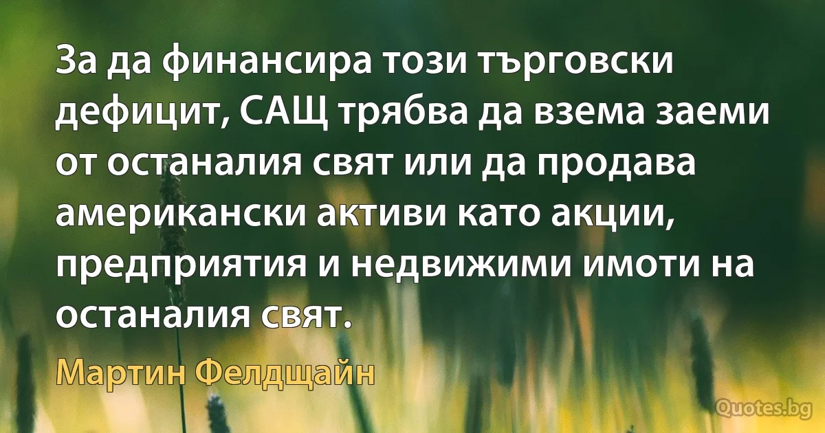 За да финансира този търговски дефицит, САЩ трябва да взема заеми от останалия свят или да продава американски активи като акции, предприятия и недвижими имоти на останалия свят. (Мартин Фелдщайн)