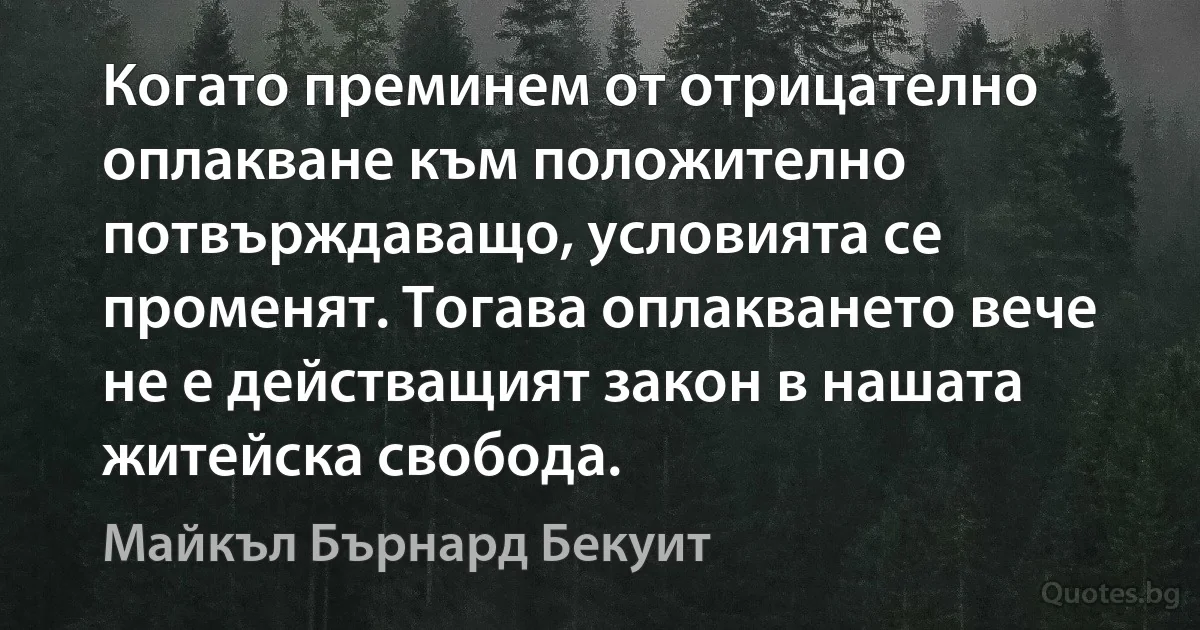 Когато преминем от отрицателно оплакване към положително потвърждаващо, условията се променят. Тогава оплакването вече не е действащият закон в нашата житейска свобода. (Майкъл Бърнард Бекуит)