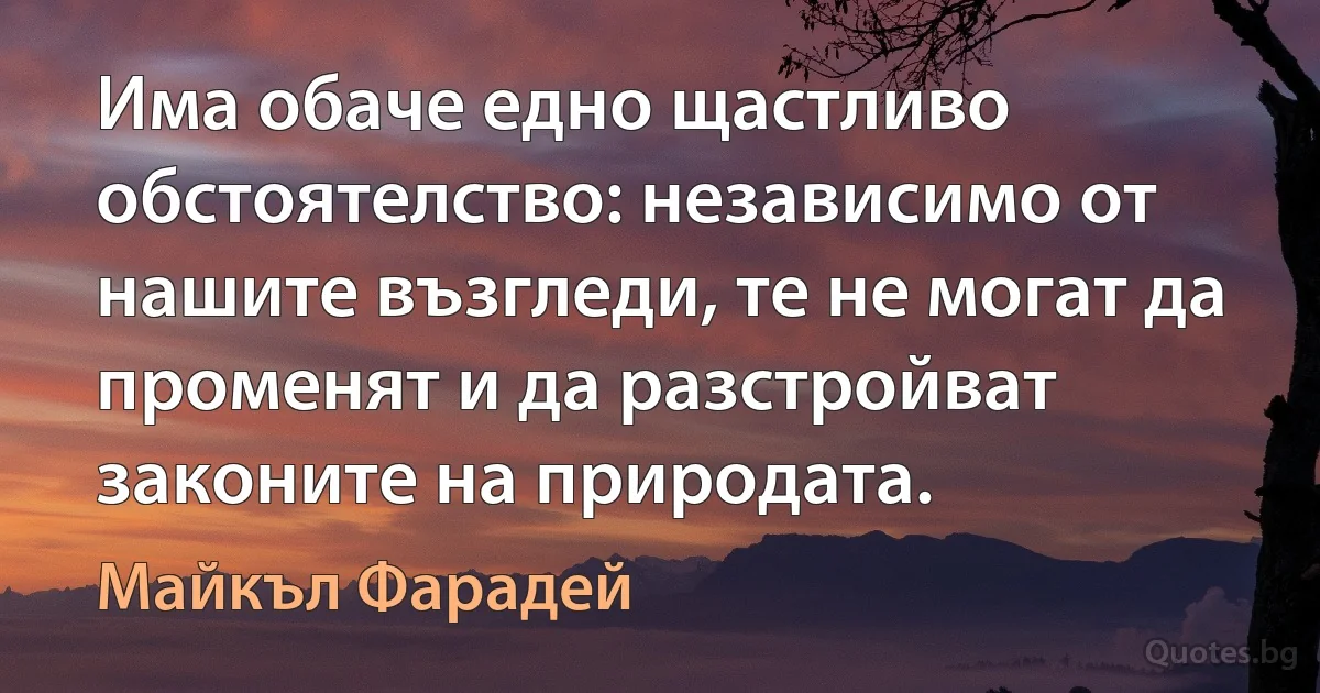 Има обаче едно щастливо обстоятелство: независимо от нашите възгледи, те не могат да променят и да разстройват законите на природата. (Майкъл Фарадей)