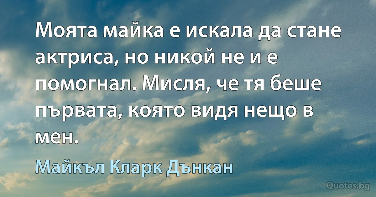 Моята майка е искала да стане актриса, но никой не и е помогнал. Мисля, че тя беше първата, която видя нещо в мен. (Майкъл Кларк Дънкан)