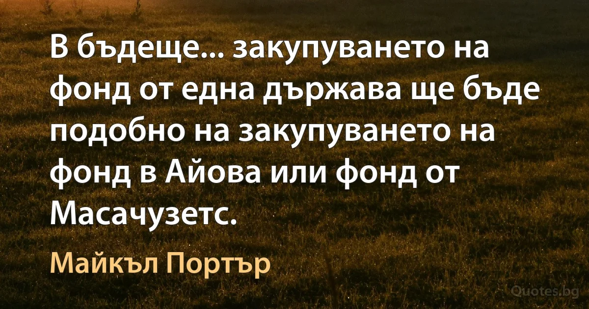 В бъдеще... закупуването на фонд от една държава ще бъде подобно на закупуването на фонд в Айова или фонд от Масачузетс. (Майкъл Портър)