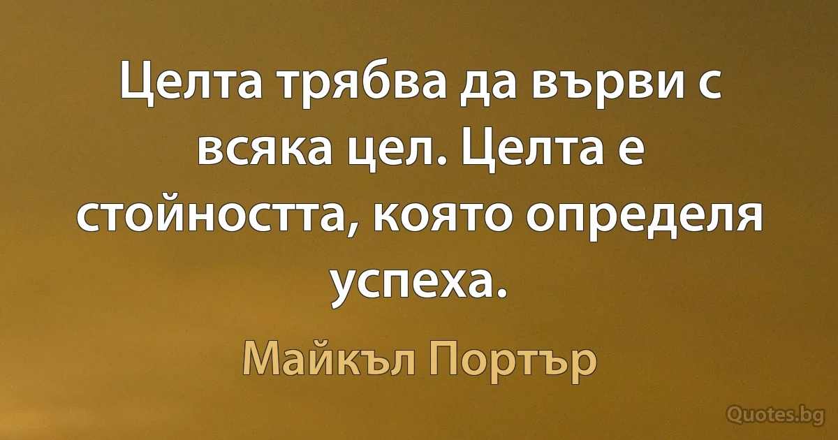 Целта трябва да върви с всяка цел. Целта е стойността, която определя успеха. (Майкъл Портър)