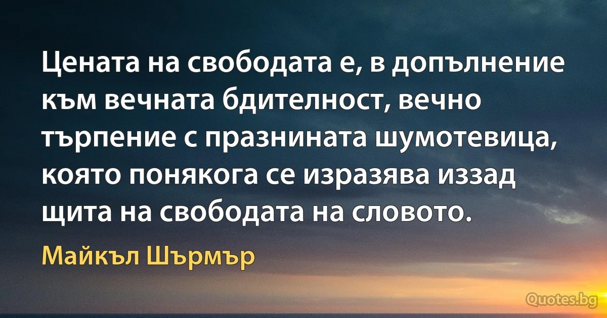 Цената на свободата е, в допълнение към вечната бдителност, вечно търпение с празнината шумотевица, която понякога се изразява иззад щита на свободата на словото. (Майкъл Шърмър)