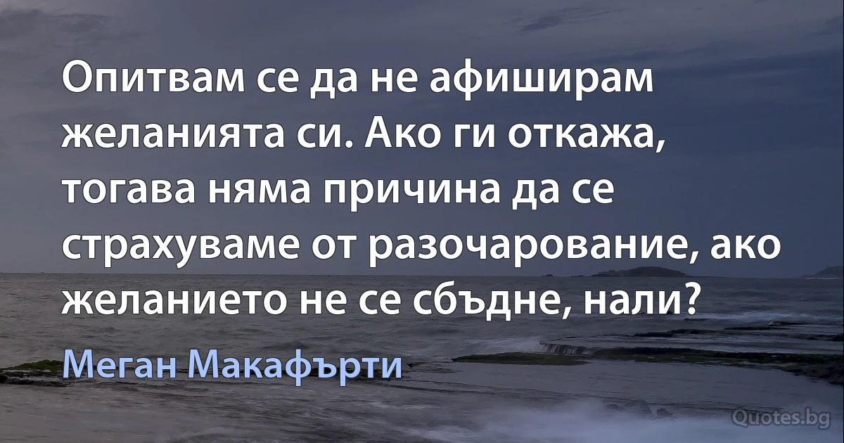 Опитвам се да не афиширам желанията си. Ако ги откажа, тогава няма причина да се страхуваме от разочарование, ако желанието не се сбъдне, нали? (Меган Макафърти)