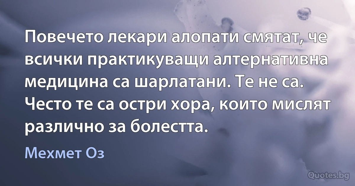 Повечето лекари алопати смятат, че всички практикуващи алтернативна медицина са шарлатани. Те не са. Често те са остри хора, които мислят различно за болестта. (Мехмет Оз)