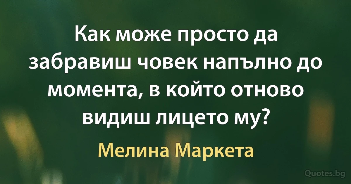 Как може просто да забравиш човек напълно до момента, в който отново видиш лицето му? (Мелина Маркета)