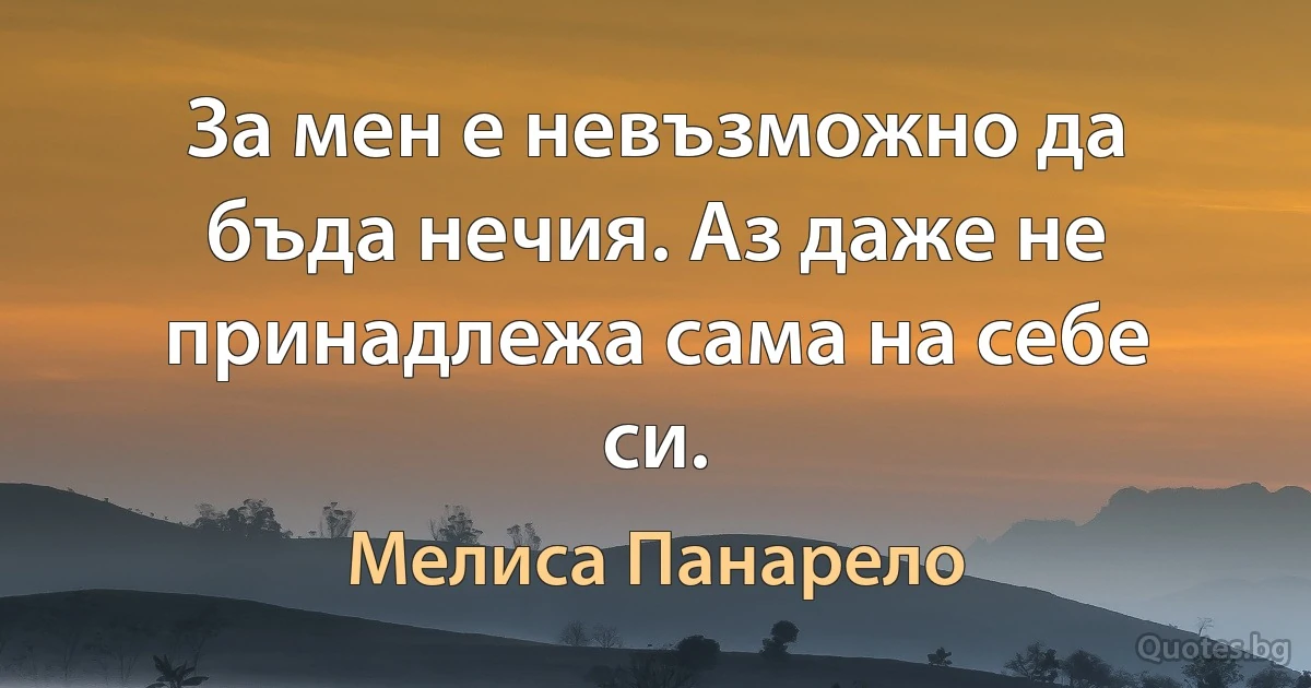 За мен е невъзможно да бъда нечия. Аз даже не принадлежа сама на себе си. (Мелиса Панарело)