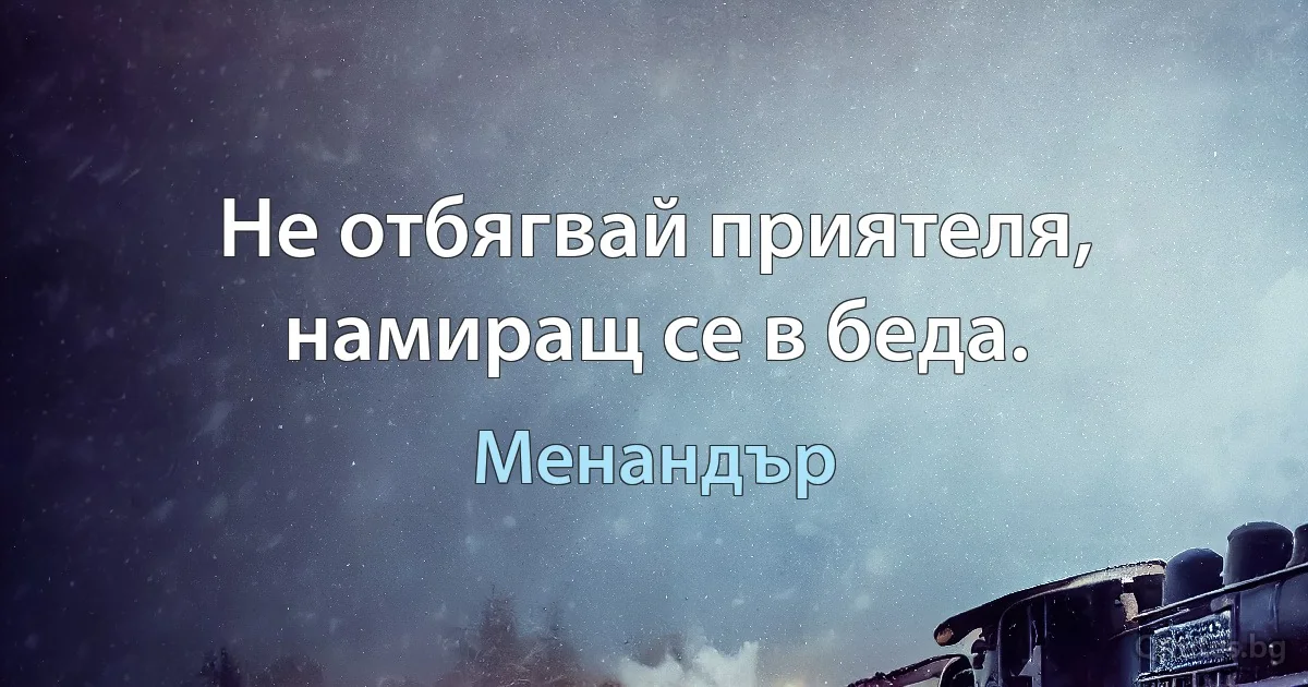 Не отбягвай приятеля, намиращ се в беда. (Менандър)