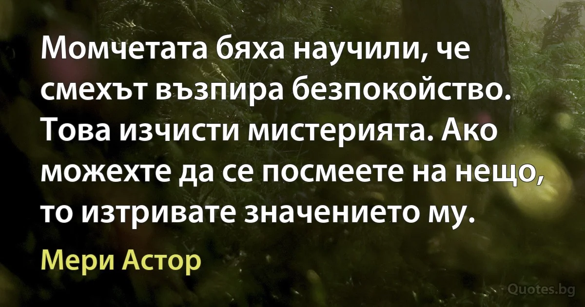 Момчетата бяха научили, че смехът възпира безпокойство. Това изчисти мистерията. Ако можехте да се посмеете на нещо, то изтривате значението му. (Мери Астор)