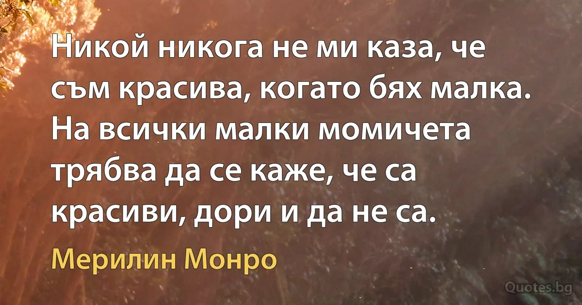 Никой никога не ми каза, че съм красива, когато бях малка. На всички малки момичета трябва да се каже, че са красиви, дори и да не са. (Мерилин Монро)