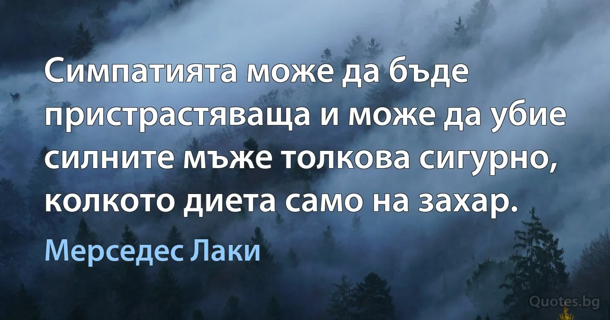 Симпатията може да бъде пристрастяваща и може да убие силните мъже толкова сигурно, колкото диета само на захар. (Мерседес Лаки)