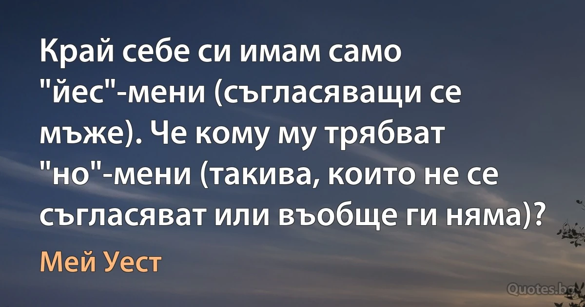 Край себе си имам само "йес"-мени (съгласяващи се мъже). Че кому му трябват "но"-мени (такива, които не се съгласяват или въобще ги няма)? (Мей Уест)