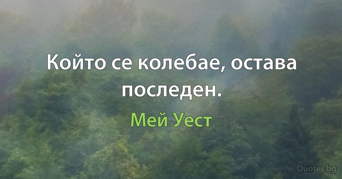 Който се колебае, остава последен. (Мей Уест)