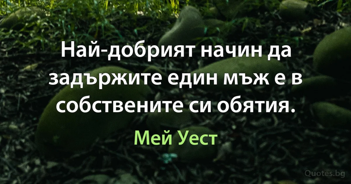 Най-добрият начин да задържите един мъж е в собствените си обятия. (Мей Уест)