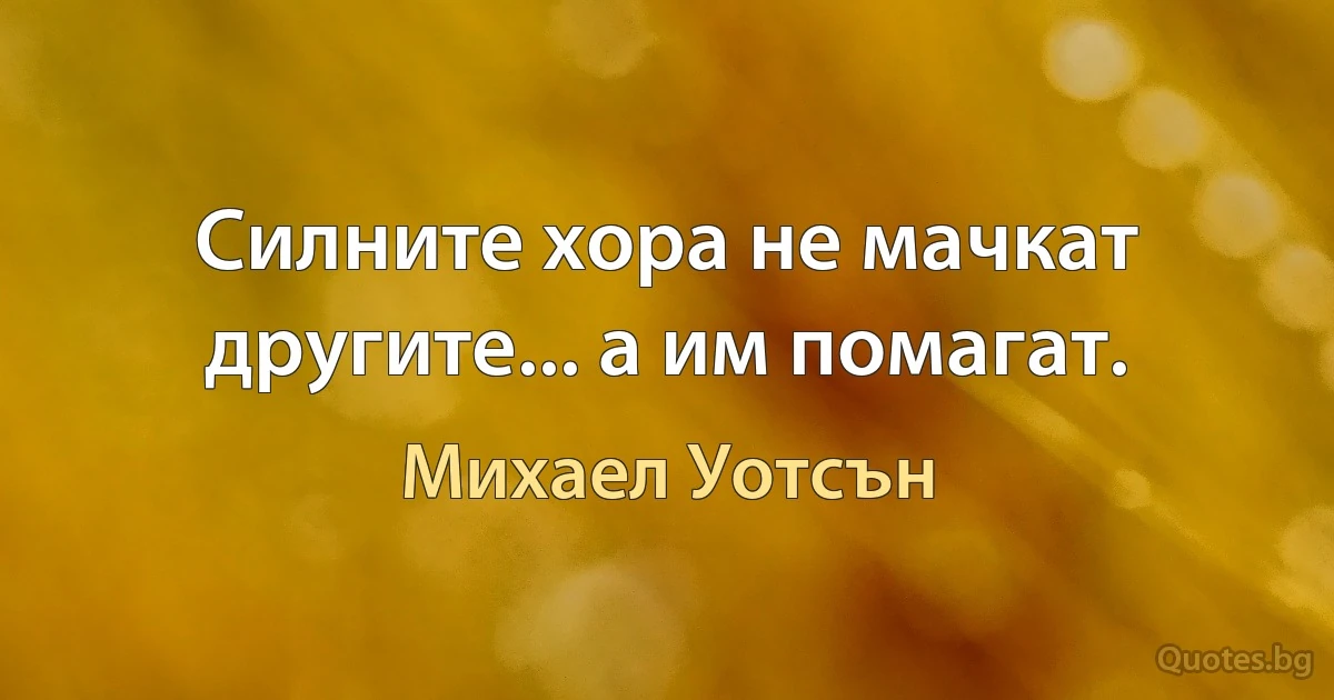 Силните хора не мачкат другите... а им помагат. (Михаел Уотсън)