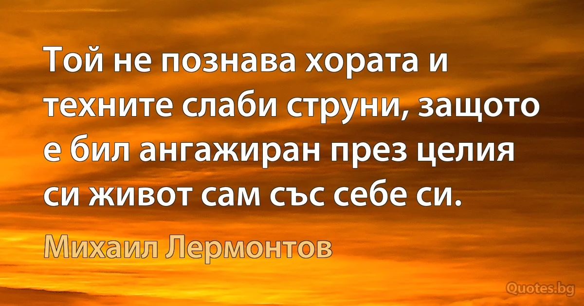 Той не познава хората и техните слаби струни, защото е бил ангажиран през целия си живот сам със себе си. (Михаил Лермонтов)