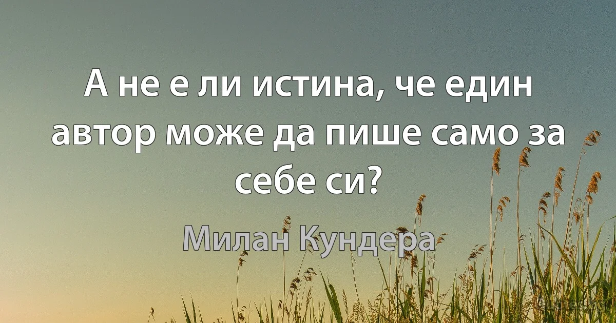 А не е ли истина, че един автор може да пише само за себе си? (Милан Кундера)