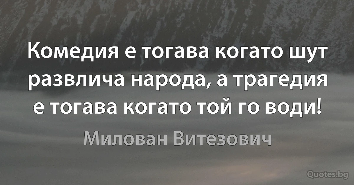 Комедия е тогава когато шут развлича народа, а трагедия е тогава когато той го води! (Милован Витезович)