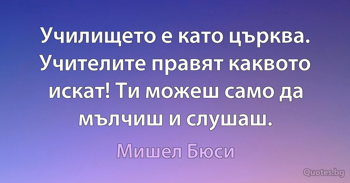 Училището е като църква. Учителите правят каквото искат! Ти можеш само да мълчиш и слушаш. (Мишел Бюси)