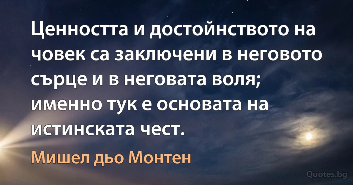 Ценността и достойнството на човек са заключени в неговото сърце и в неговата воля; именно тук е основата на истинската чест. (Мишел дьо Монтен)