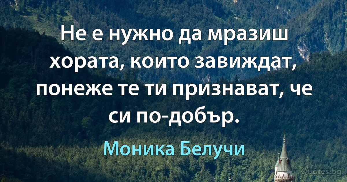 Не е нужно да мразиш хората, които завиждат, понеже те ти признават, че си по-добър. (Моника Белучи)