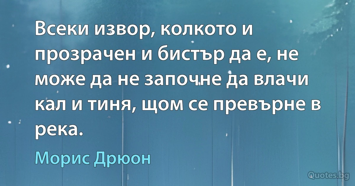 Всеки извор, колкото и прозрачен и бистър да е, не може да не започне да влачи кал и тиня, щом се превърне в река. (Морис Дрюон)