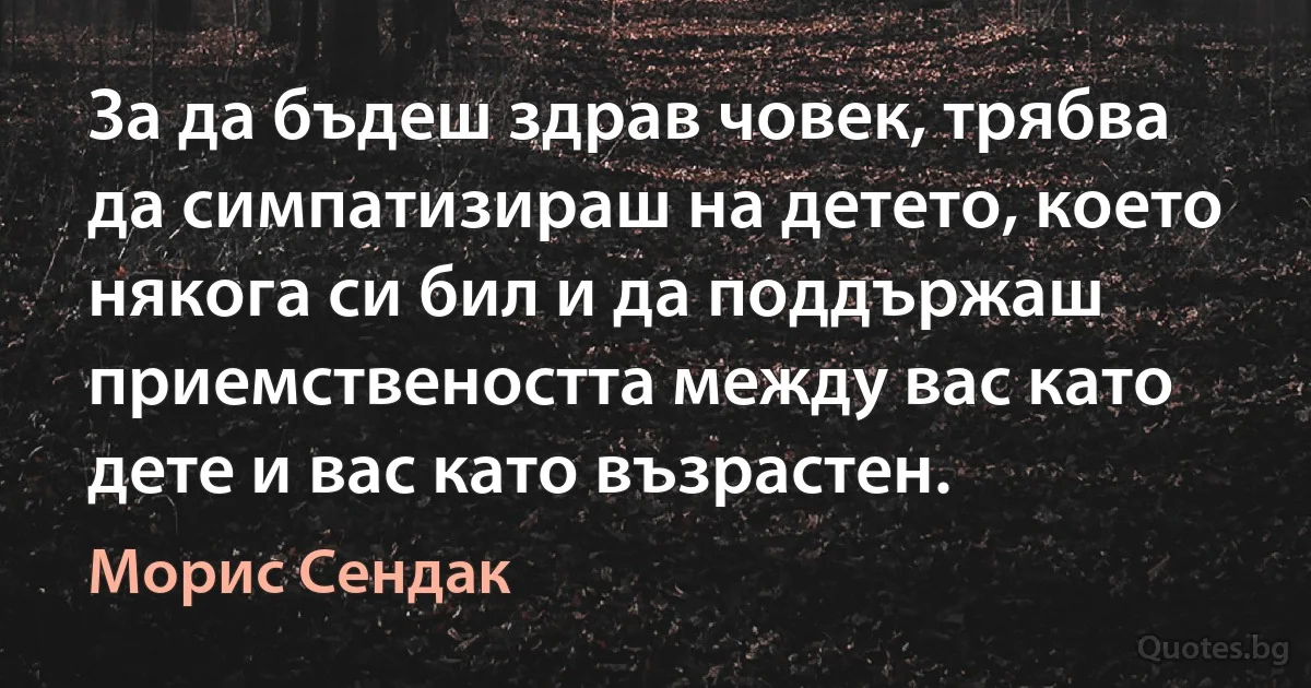 За да бъдеш здрав човек, трябва да симпатизираш на детето, което някога си бил и да поддържаш приемствеността между вас като дете и вас като възрастен. (Морис Сендак)