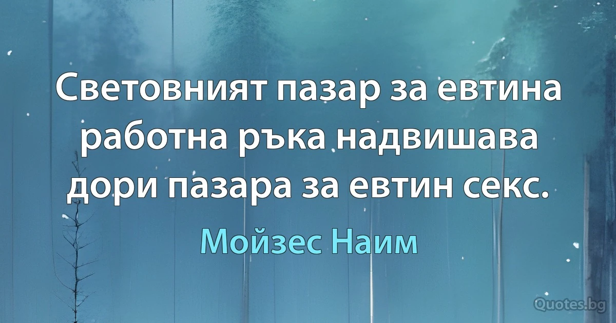 Световният пазар за евтина работна ръка надвишава дори пазара за евтин секс. (Мойзес Наим)