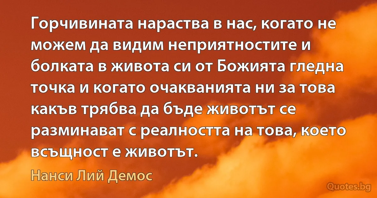 Горчивината нараства в нас, когато не можем да видим неприятностите и болката в живота си от Божията гледна точка и когато очакванията ни за това какъв трябва да бъде животът се разминават с реалността на това, което всъщност е животът. (Нанси Лий Демос)