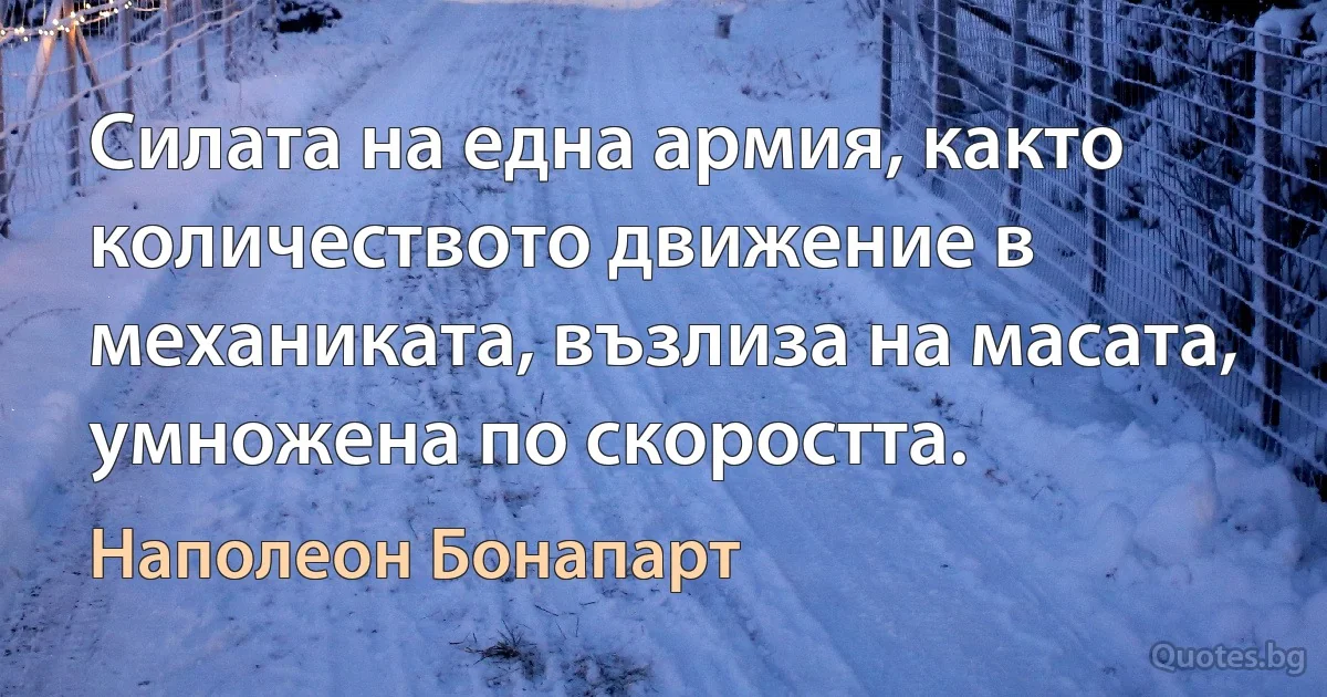 Силата на една армия, както количеството движение в механиката, възлиза на масата, умножена по скоростта. (Наполеон Бонапарт)