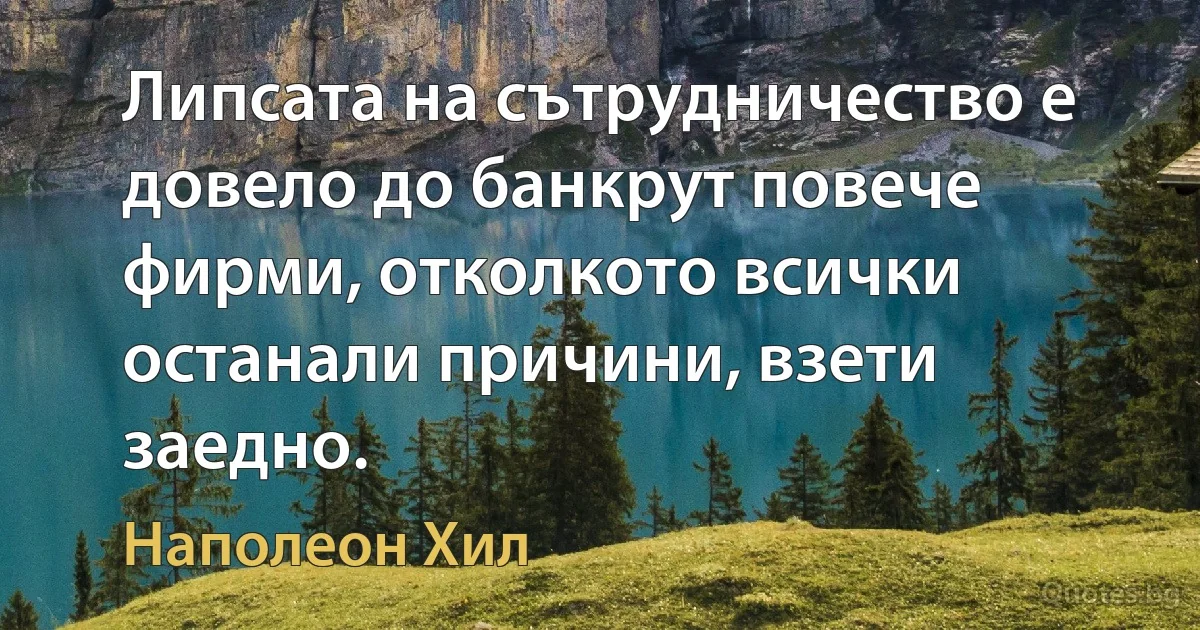 Липсата на сътрудничество е довело до банкрут повече фирми, отколкото всички останали причини, взети заедно. (Наполеон Хил)