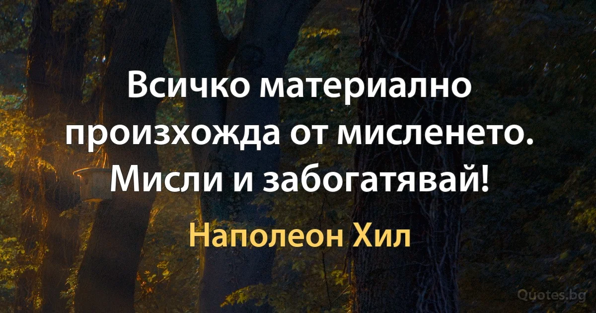 Всичко материално произхожда от мисленето. Мисли и забогатявай! (Наполеон Хил)