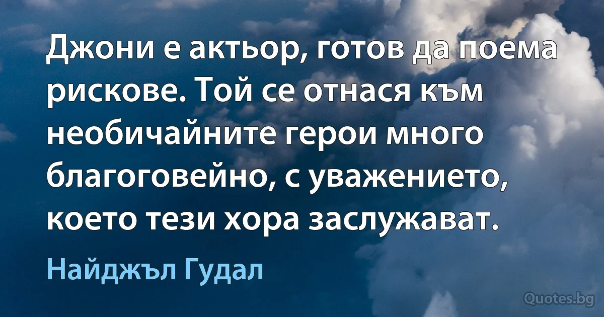 Джони е актьор, готов да поема рискове. Той се отнася към необичайните герои много благоговейно, с уважението, което тези хора заслужават. (Найджъл Гудал)