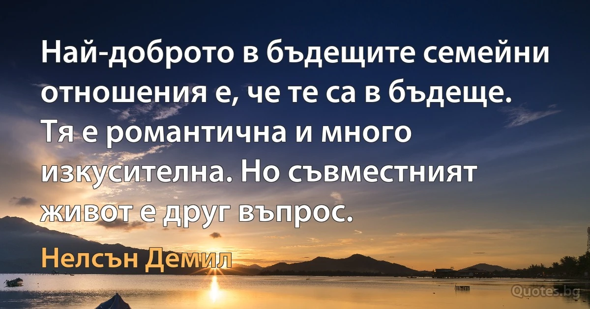 Най-доброто в бъдещите семейни отношения е, че те са в бъдеще. Тя е романтична и много изкусителна. Но съвместният живот е друг въпрос. (Нелсън Демил)