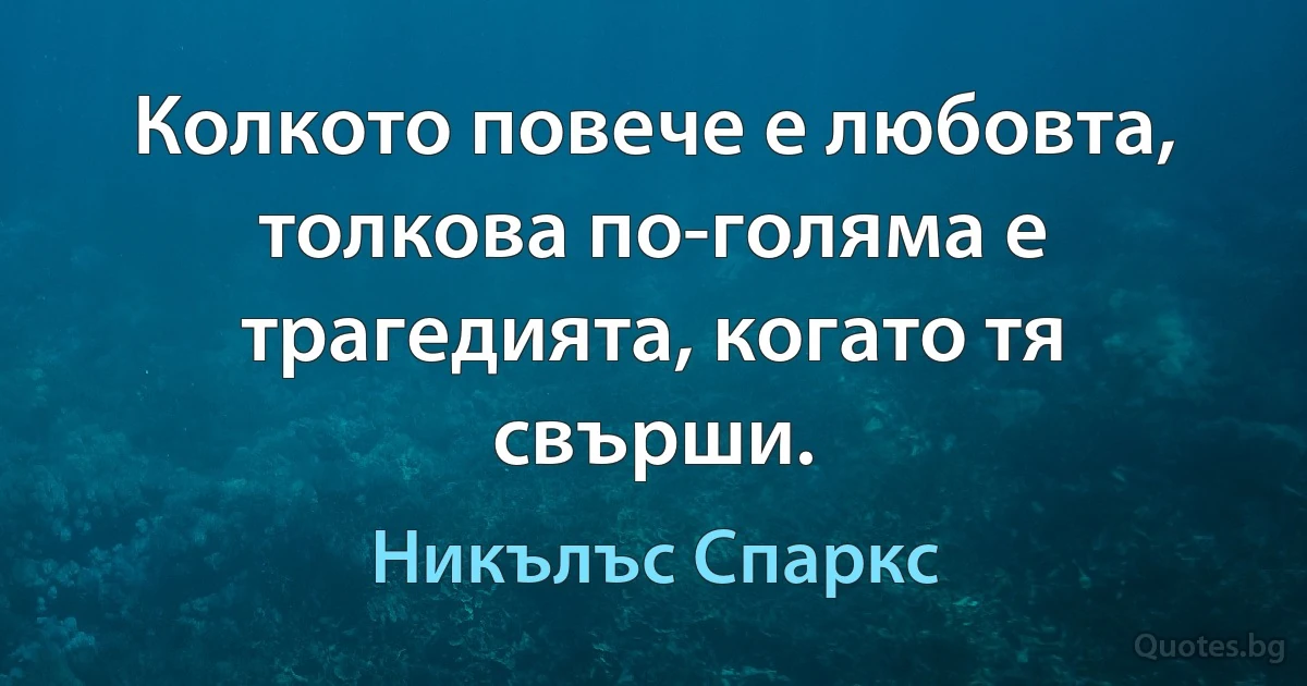 Колкото повече е любовта, толкова по-голяма е трагедията, когато тя свърши. (Никълъс Спаркс)