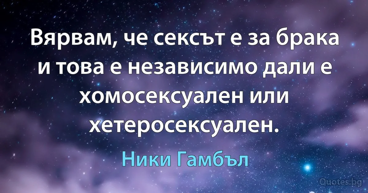 Вярвам, че сексът е за брака и това е независимо дали е хомосексуален или хетеросексуален. (Ники Гамбъл)