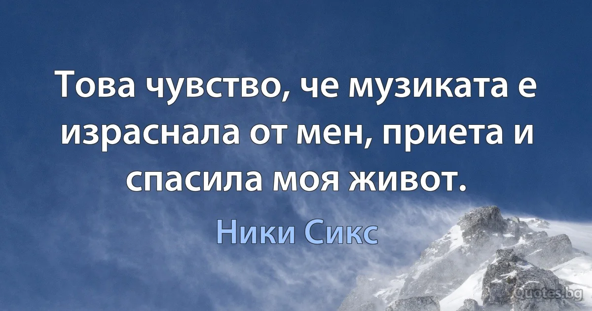 Това чувство, че музиката е израснала от мен, приета и спасила моя живот. (Ники Сикс)