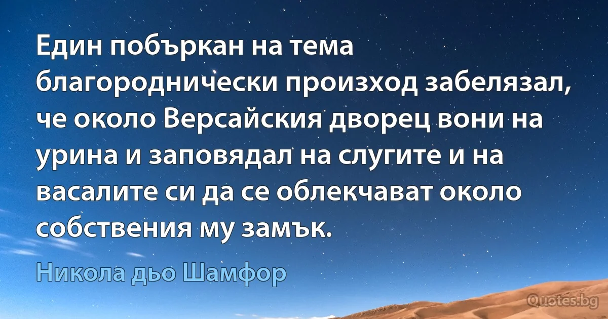 Един побъркан на тема благороднически произход забелязал, че около Версайския дворец вони на урина и заповядал на слугите и на васалите си да се облекчават около собствения му замък. (Никола дьо Шамфор)