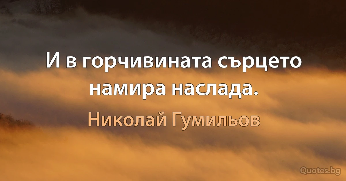 И в горчивината сърцето намира наслада. (Николай Гумильов)