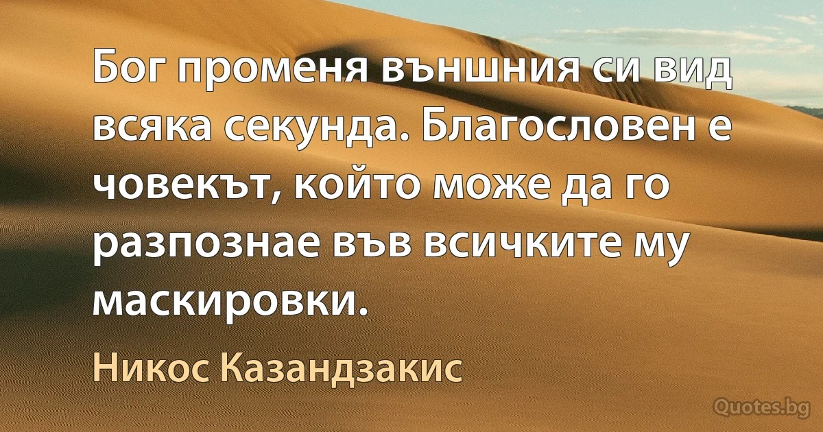 Бог променя външния си вид всяка секунда. Благословен е човекът, който може да го разпознае във всичките му маскировки. (Никос Казандзакис)