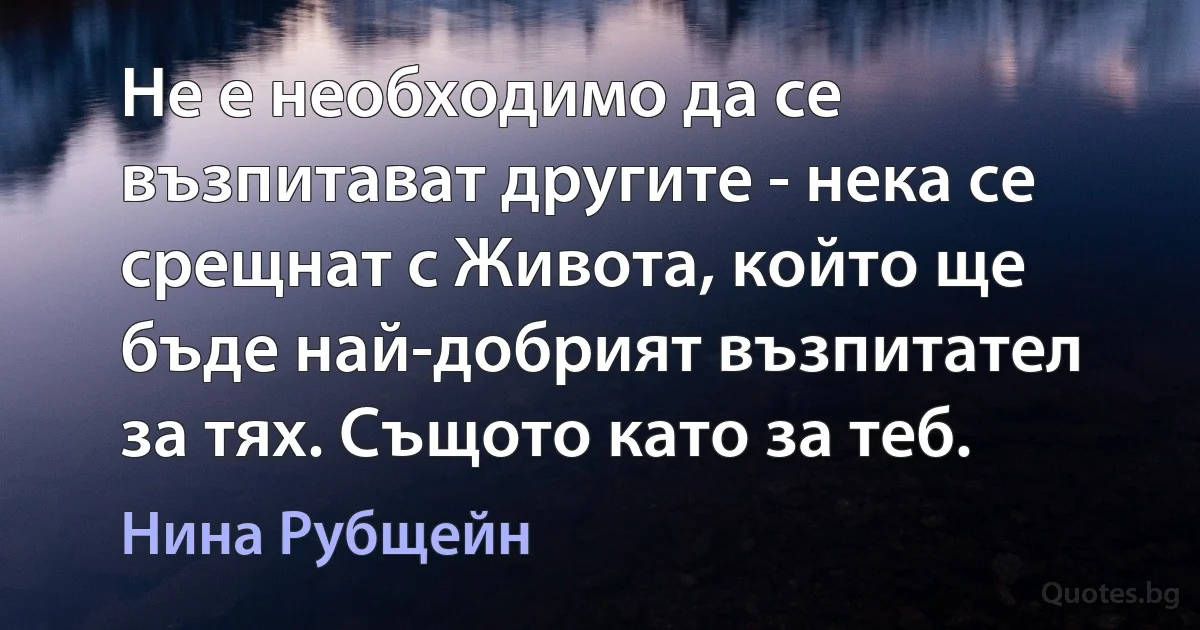 Не е необходимо да се възпитават другите - нека се срещнат с Живота, който ще бъде най-добрият възпитател за тях. Същото като за теб. (Нина Рубщейн)