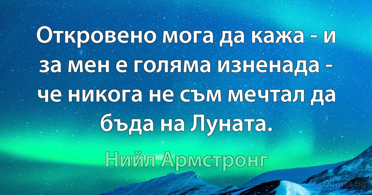 Откровено мога да кажа - и за мен е голяма изненада - че никога не съм мечтал да бъда на Луната. (Нийл Армстронг)