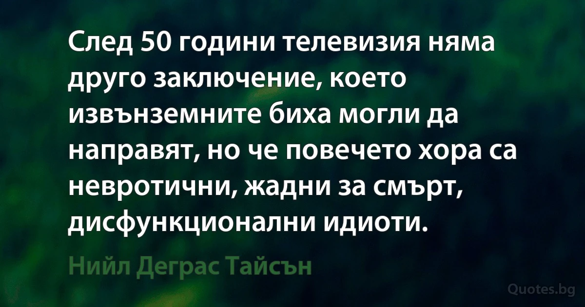 След 50 години телевизия няма друго заключение, което извънземните биха могли да направят, но че повечето хора са невротични, жадни за смърт, дисфункционални идиоти. (Нийл Деграс Тайсън)