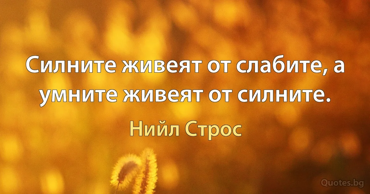 Силните живеят от слабите, а умните живеят от силните. (Нийл Строс)