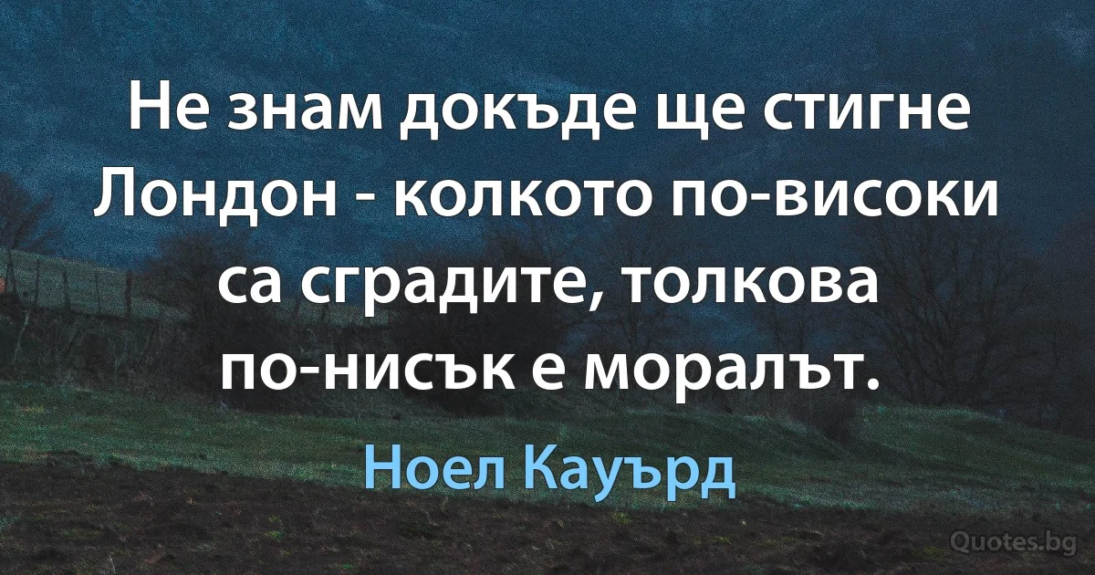 Не знам докъде ще стигне Лондон - колкото по-високи са сградите, толкова по-нисък е моралът. (Ноел Кауърд)