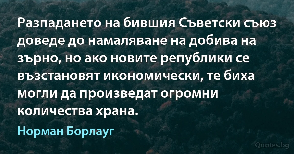 Разпадането на бившия Съветски съюз доведе до намаляване на добива на зърно, но ако новите републики се възстановят икономически, те биха могли да произведат огромни количества храна. (Норман Борлауг)