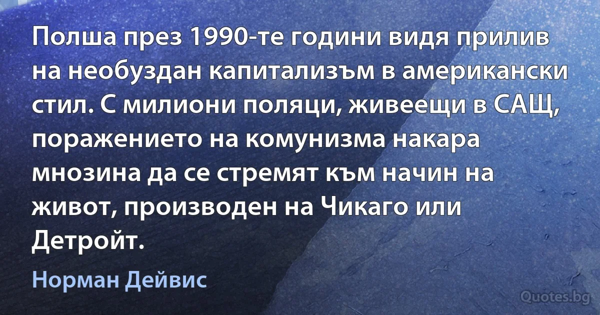 Полша през 1990-те години видя прилив на необуздан капитализъм в американски стил. С милиони поляци, живеещи в САЩ, поражението на комунизма накара мнозина да се стремят към начин на живот, производен на Чикаго или Детройт. (Норман Дейвис)