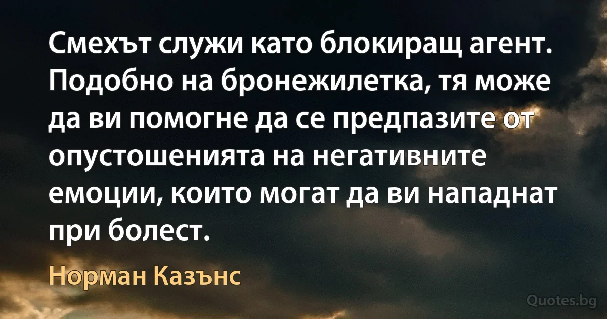 Смехът служи като блокиращ агент. Подобно на бронежилетка, тя може да ви помогне да се предпазите от опустошенията на негативните емоции, които могат да ви нападнат при болест. (Норман Казънс)