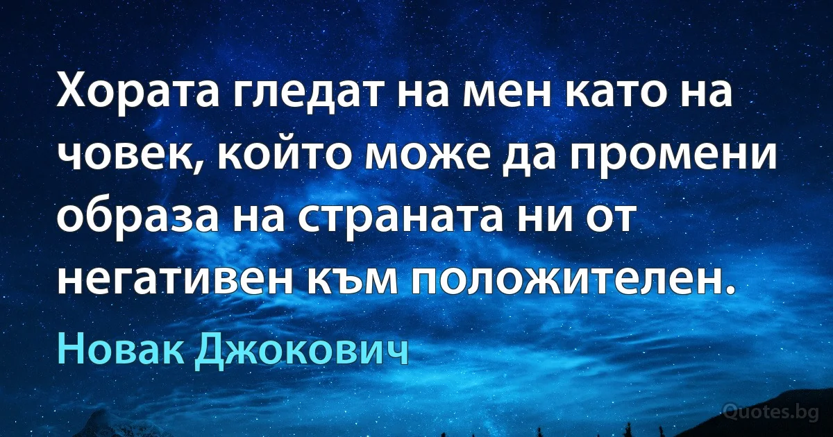 Хората гледат на мен като на човек, който може да промени образа на страната ни от негативен към положителен. (Новак Джокович)